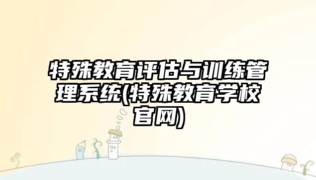 特殊教育評估與訓練管理系統(tǒng)(特殊教育學校官網)