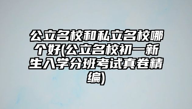 公立名校和私立名校哪個(gè)好(公立名校初一新生入學(xué)分班考試真卷精編)