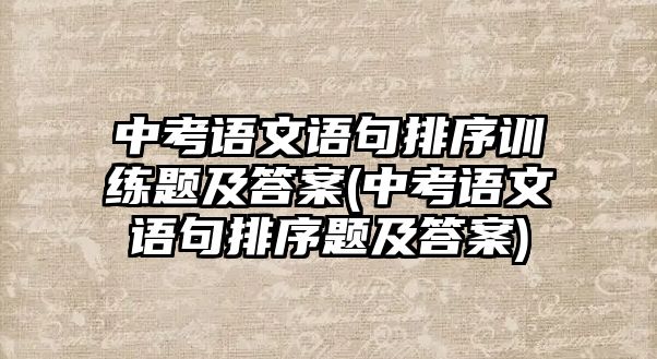 中考語文語句排序訓(xùn)練題及答案(中考語文語句排序題及答案)