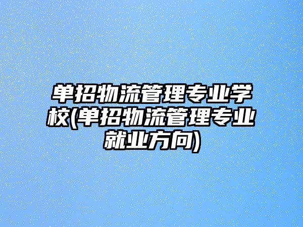 單招物流管理專業(yè)學校(單招物流管理專業(yè)就業(yè)方向)