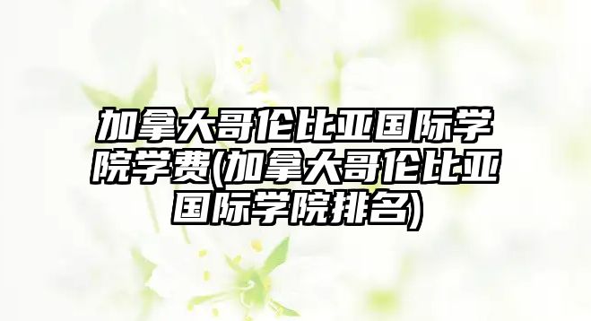 加拿大哥倫比亞國際學(xué)院學(xué)費(加拿大哥倫比亞國際學(xué)院排名)