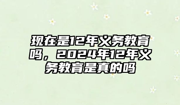 現(xiàn)在是12年義務(wù)教育嗎，2024年12年義務(wù)教育是真的嗎