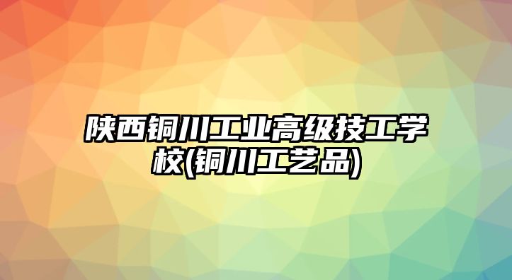 陜西銅川工業(yè)高級技工學(xué)校(銅川工藝品)