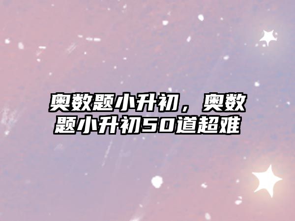 奧數(shù)題小升初，奧數(shù)題小升初50道超難