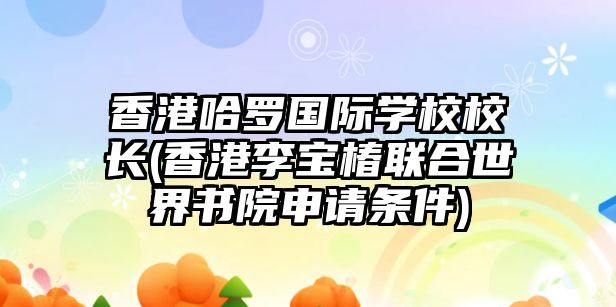 香港哈羅國際學校校長(香港李寶椿聯(lián)合世界書院申請條件)