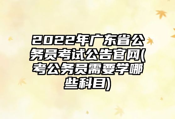 2022年廣東省公務(wù)員考試公告官網(wǎng)(考公務(wù)員需要學(xué)哪些科目)