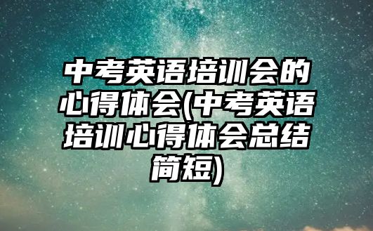 中考英語培訓(xùn)會(huì)的心得體會(huì)(中考英語培訓(xùn)心得體會(huì)總結(jié)簡(jiǎn)短)