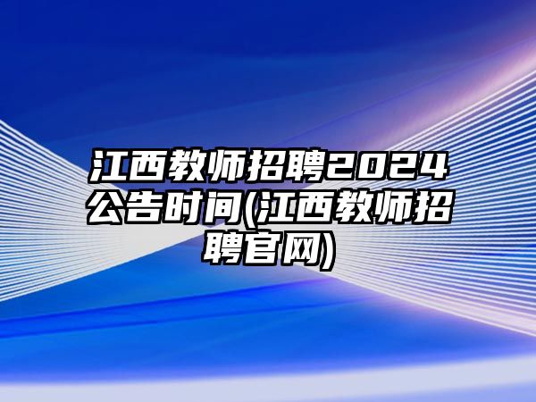 江西教師招聘2024公告時間(江西教師招聘官網(wǎng))