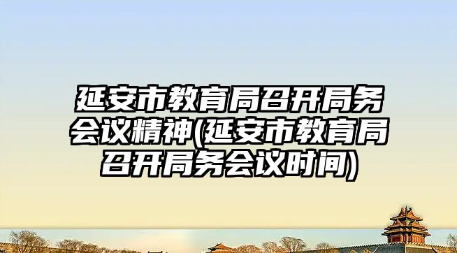 延安市教育局召開局務會議精神(延安市教育局召開局務會議時間)