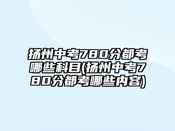 揚(yáng)州中考780分都考哪些科目(揚(yáng)州中考780分都考哪些內(nèi)容)