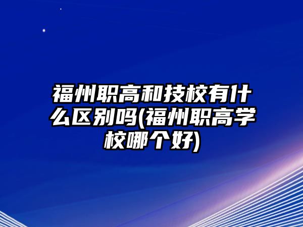 福州職高和技校有什么區(qū)別嗎(福州職高學(xué)校哪個(gè)好)