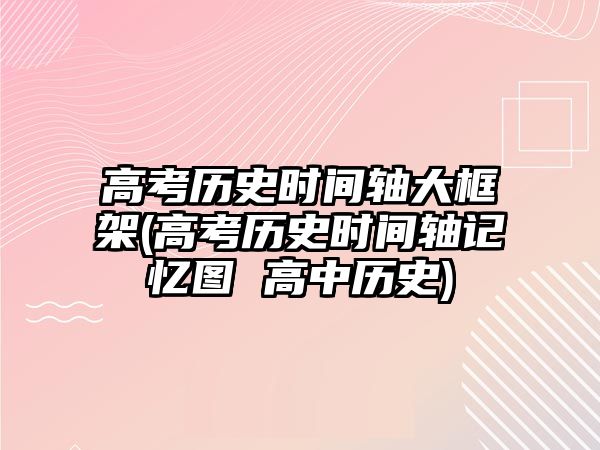 高考歷史時間軸大框架(高考歷史時間軸記憶圖 高中歷史)