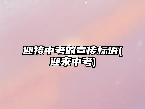 迎接中考的宣傳標語(迎來中考)