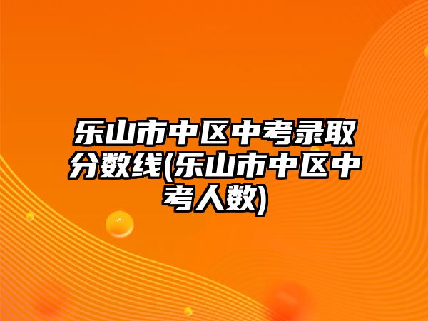 樂(lè)山市中區(qū)中考錄取分?jǐn)?shù)線(樂(lè)山市中區(qū)中考人數(shù))