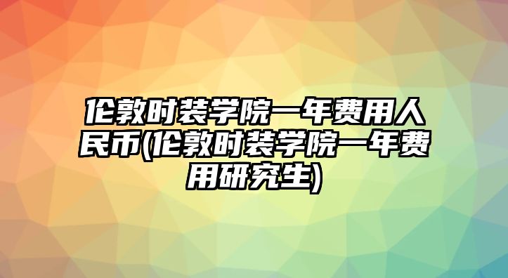 倫敦時裝學(xué)院一年費用人民幣(倫敦時裝學(xué)院一年費用研究生)