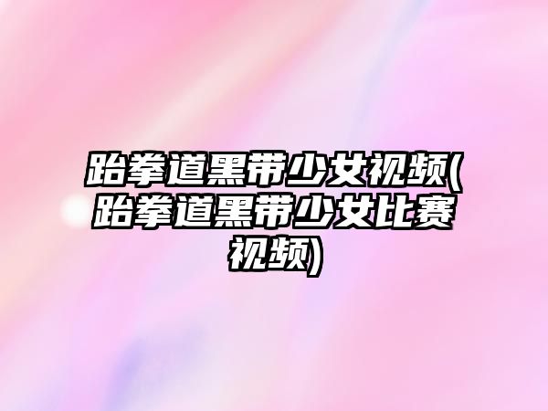 跆拳道黑帶少女視頻(跆拳道黑帶少女比賽視頻)