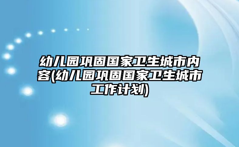 幼兒園鞏固國家衛(wèi)生城市內(nèi)容(幼兒園鞏固國家衛(wèi)生城市工作計(jì)劃)