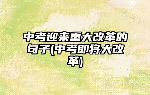 中考迎來重大改革的句子(中考即將大改革)