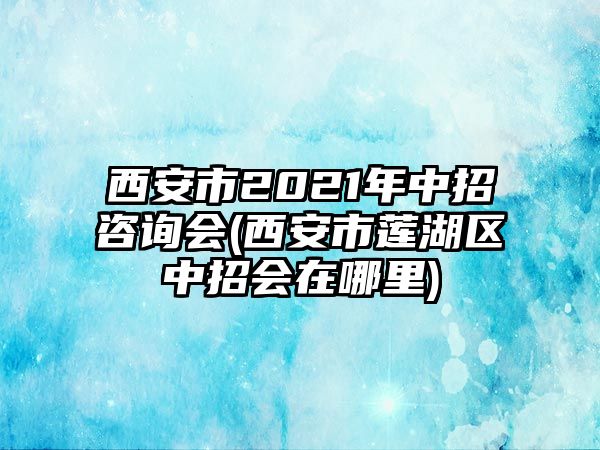 西安市2021年中招咨詢會(huì)(西安市蓮湖區(qū)中招會(huì)在哪里)