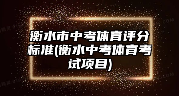 衡水市中考體育評(píng)分標(biāo)準(zhǔn)(衡水中考體育考試項(xiàng)目)