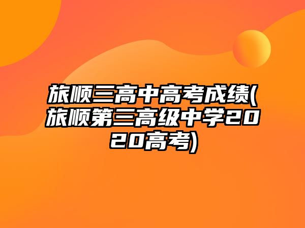 旅順三高中高考成績(旅順第三高級中學2020高考)