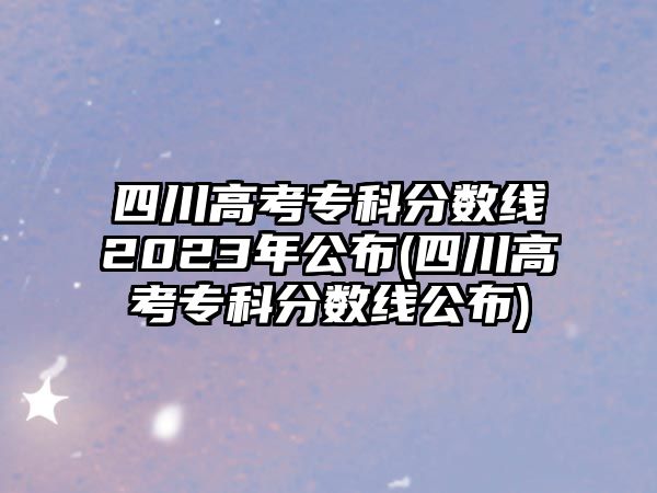 四川高考?？品?jǐn)?shù)線2023年公布(四川高考?？品?jǐn)?shù)線公布)