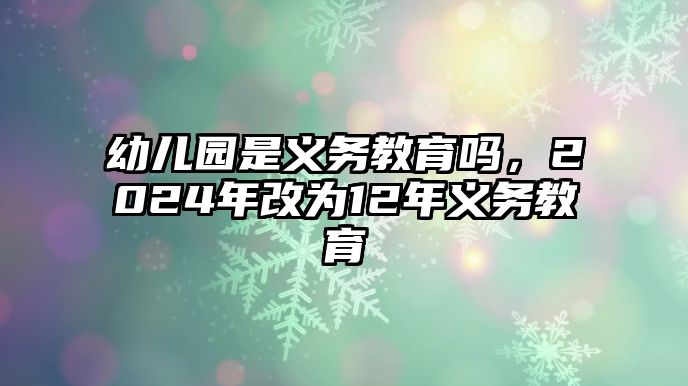 幼兒園是義務(wù)教育嗎，2024年改為12年義務(wù)教育