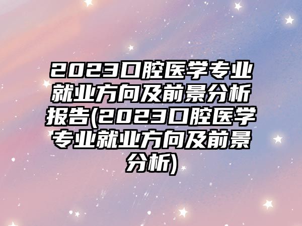 2023口腔醫(yī)學專業(yè)就業(yè)方向及前景分析報告(2023口腔醫(yī)學專業(yè)就業(yè)方向及前景分析)