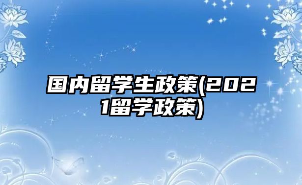 國內(nèi)留學生政策(2021留學政策)