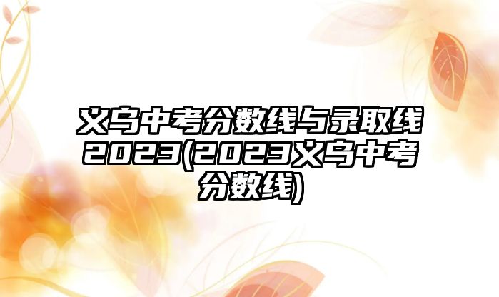 義烏中考分?jǐn)?shù)線(xiàn)與錄取線(xiàn)2023(2023義烏中考分?jǐn)?shù)線(xiàn))