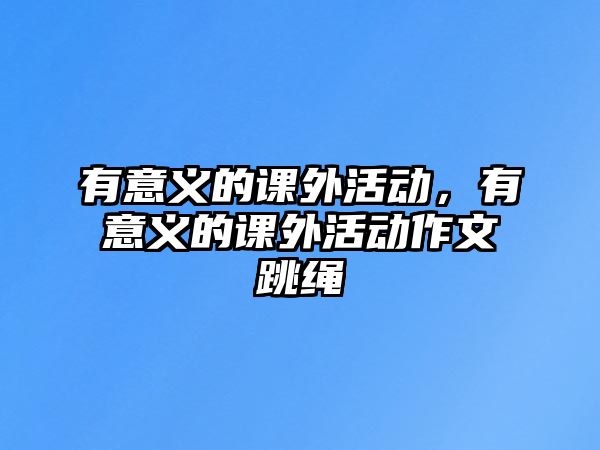 有意義的課外活動，有意義的課外活動作文跳繩