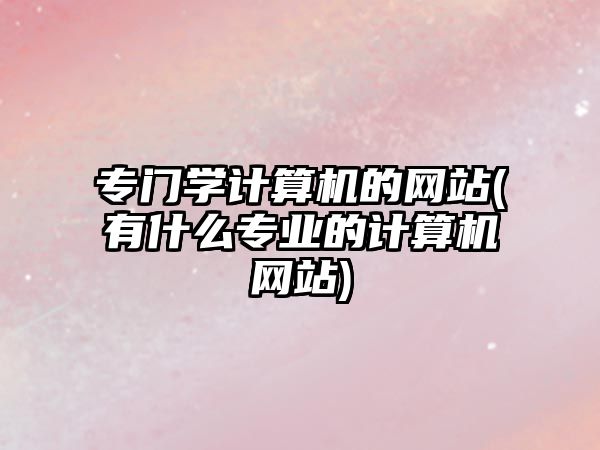 專門學(xué)計算機的網(wǎng)站(有什么專業(yè)的計算機網(wǎng)站)