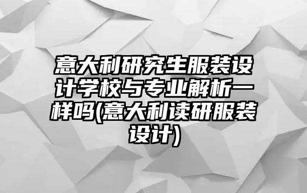 意大利研究生服裝設(shè)計(jì)學(xué)校與專業(yè)解析一樣嗎(意大利讀研服裝設(shè)計(jì))