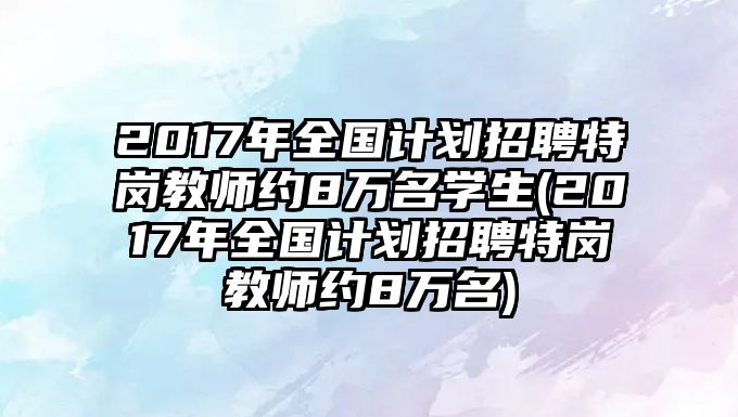 2017年全國計劃招聘特崗教師約8萬名學生(2017年全國計劃招聘特崗教師約8萬名)