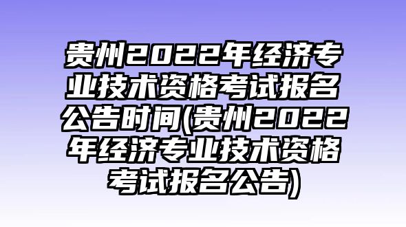 貴州2022年經(jīng)濟(jì)專業(yè)技術(shù)資格考試報名公告時間(貴州2022年經(jīng)濟(jì)專業(yè)技術(shù)資格考試報名公告)