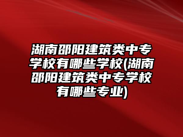 湖南邵陽(yáng)建筑類中專學(xué)校有哪些學(xué)校(湖南邵陽(yáng)建筑類中專學(xué)校有哪些專業(yè))