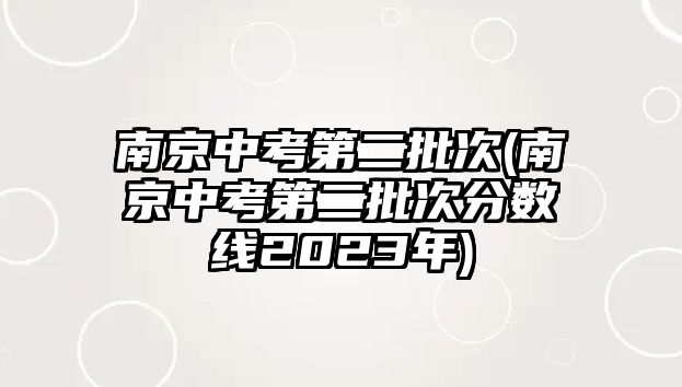 南京中考第二批次(南京中考第二批次分數(shù)線2023年)