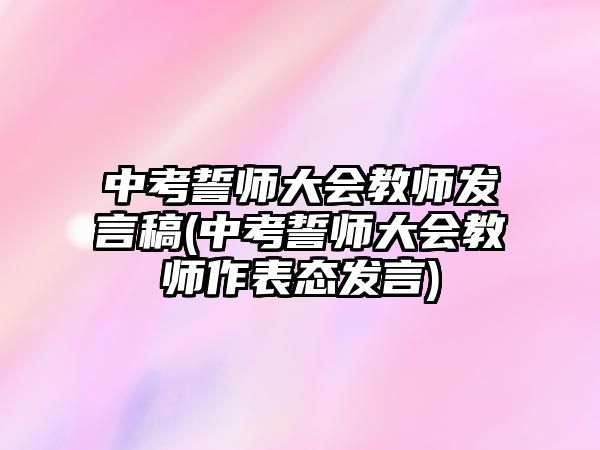 中考誓師大會(huì)教師發(fā)言稿(中考誓師大會(huì)教師作表態(tài)發(fā)言)