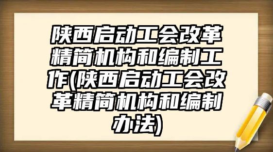 陜西啟動工會改革精簡機構和編制工作(陜西啟動工會改革精簡機構和編制辦法)