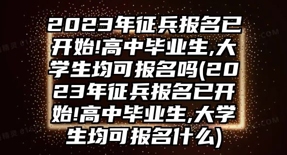 2023年征兵報(bào)名已開(kāi)始!高中畢業(yè)生,大學(xué)生均可報(bào)名嗎(2023年征兵報(bào)名已開(kāi)始!高中畢業(yè)生,大學(xué)生均可報(bào)名什么)