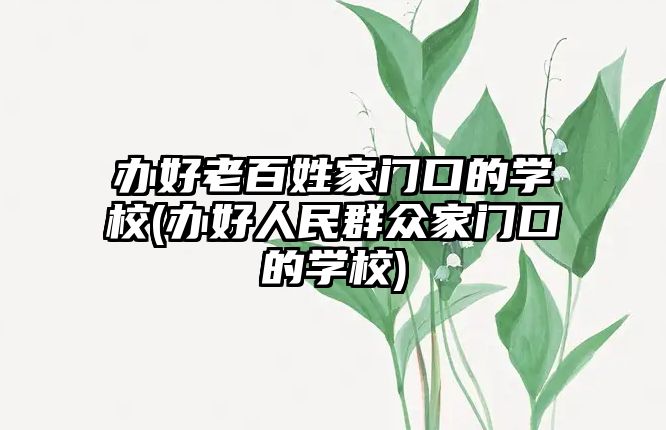 辦好老百姓家門口的學(xué)校(辦好人民群眾家門口的學(xué)校)