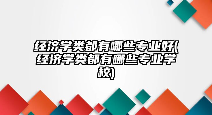 經(jīng)濟(jì)學(xué)類都有哪些專業(yè)好(經(jīng)濟(jì)學(xué)類都有哪些專業(yè)學(xué)校)