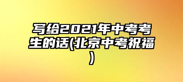 寫(xiě)給2021年中考考生的話(北京中考祝福)