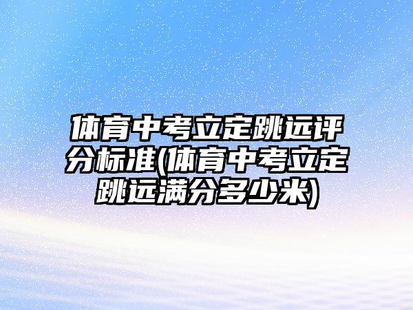 體育中考立定跳遠(yuǎn)評分標(biāo)準(zhǔn)(體育中考立定跳遠(yuǎn)滿分多少米)