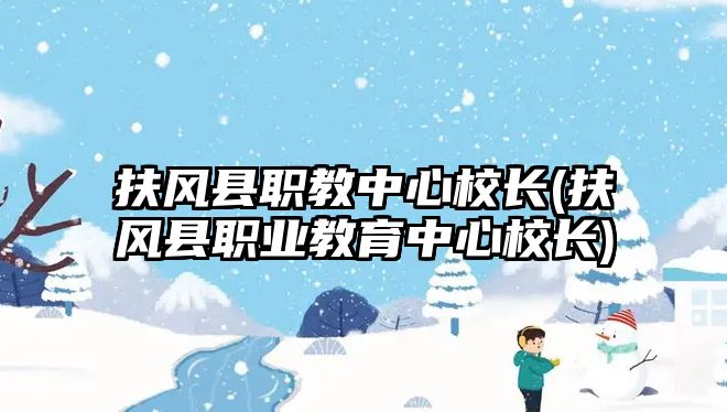 扶風縣職教中心校長(扶風縣職業(yè)教育中心校長)