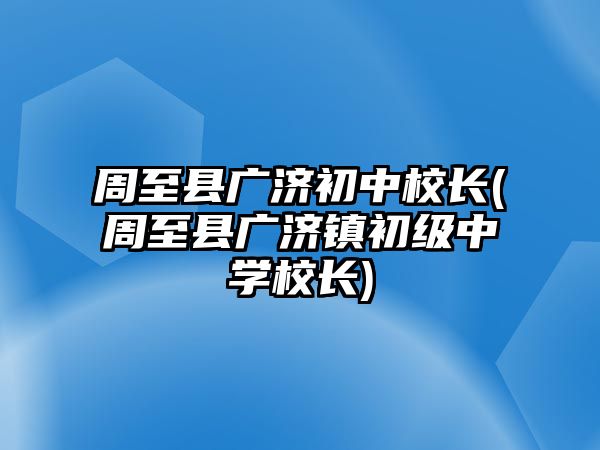 周至縣廣濟初中校長(周至縣廣濟鎮(zhèn)初級中學校長)