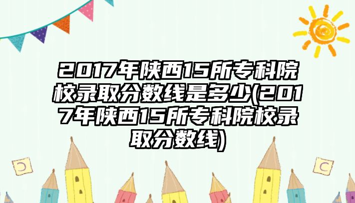 2017年陜西15所?？圃盒ｄ浫》謹?shù)線是多少(2017年陜西15所專科院校錄取分數(shù)線)