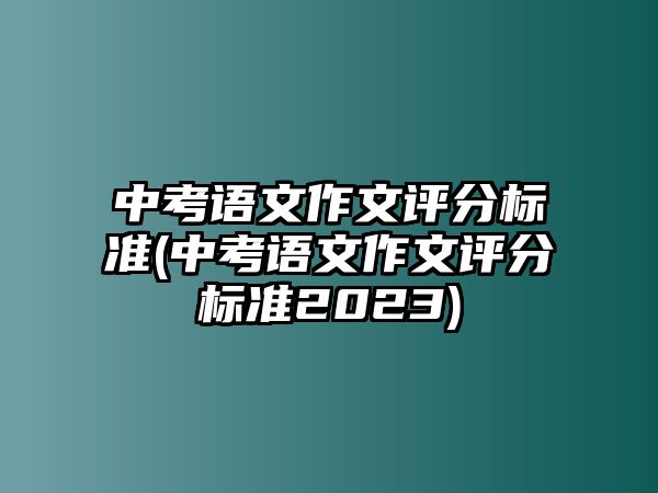 中考語(yǔ)文作文評(píng)分標(biāo)準(zhǔn)(中考語(yǔ)文作文評(píng)分標(biāo)準(zhǔn)2023)