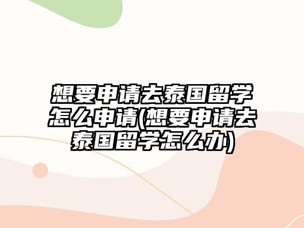 想要申請(qǐng)去泰國(guó)留學(xué)怎么申請(qǐng)(想要申請(qǐng)去泰國(guó)留學(xué)怎么辦)