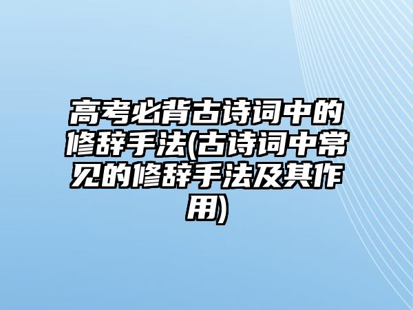 高考必背古詩詞中的修辭手法(古詩詞中常見的修辭手法及其作用)